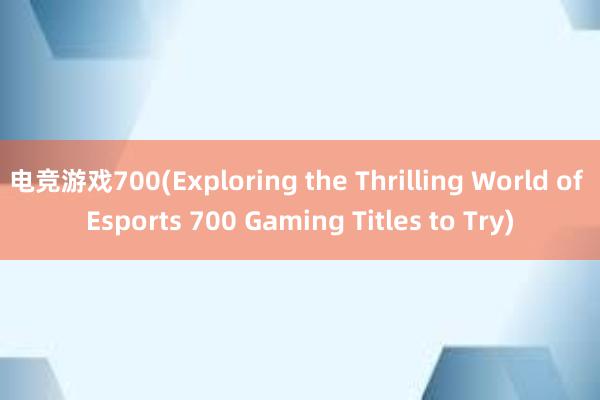 电竞游戏700(Exploring the Thrilling World of Esports 700 Gaming Titles to Try)