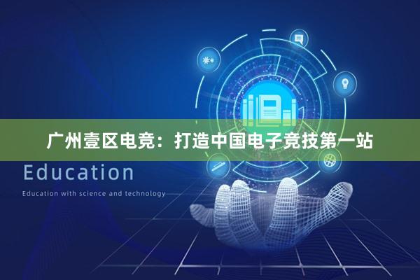 广州壹区电竞：打造中国电子竞技第一站